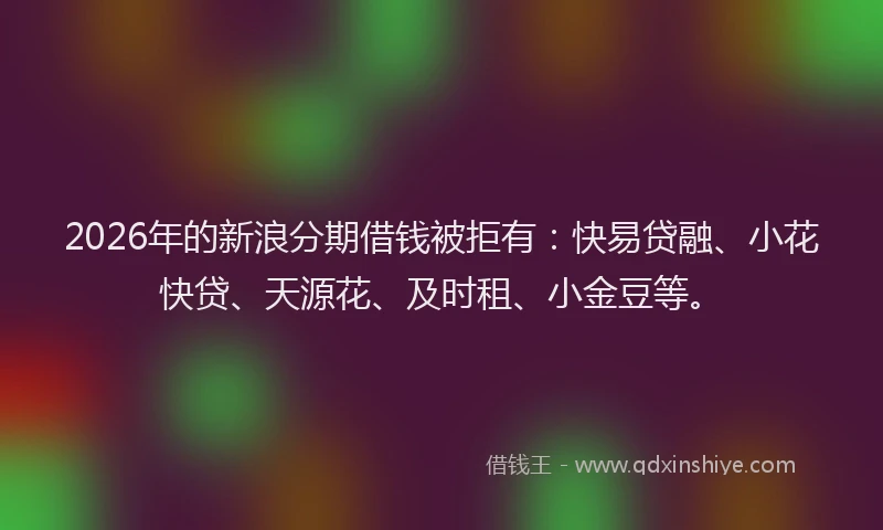 2026年的新浪分期借钱被拒有：快易贷融、小花快贷、天源花、及时租、小金豆等。