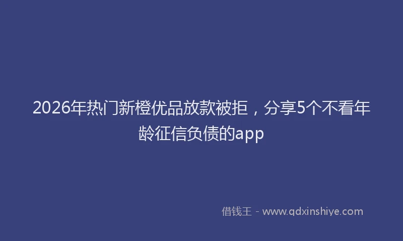 2026年热门新橙优品放款被拒，分享5个不看年龄征信负债的app