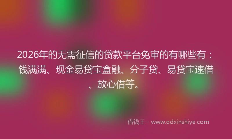 2026年的无需征信的贷款平台免审的有哪些有：钱满满、现金易贷宝盒融、分子贷、易贷宝速借、放心借等。