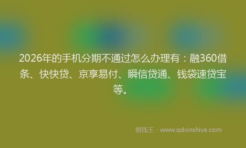 2026年的手机分期不通过怎么办理有:融360借条、快快贷、京享易付、瞬信贷通、钱袋速贷宝等。