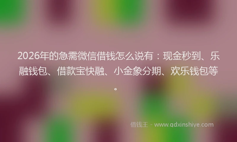 2026年的急需微信借钱怎么说有：现金秒到、乐融钱包、借款宝快融、小金象分期、欢乐钱包等。