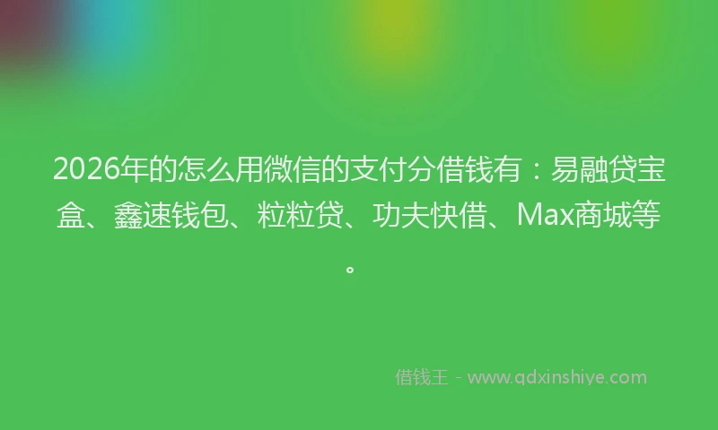 2026年的怎么用微信的支付分借钱有：易融贷宝盒、鑫速钱包、粒粒贷、功夫快借、Max商城等。