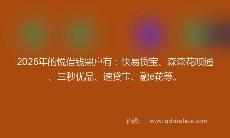 2026年的悦借钱黑户有:快易贷宝、森森花呗通、三秒优品、速贷宝、融e花等。