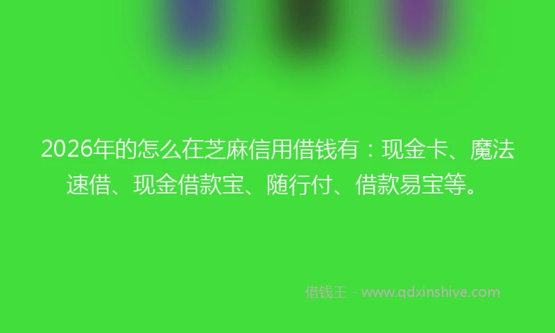 2026年的怎么在芝麻信用借钱有：现金卡、魔法速借、现金借款宝、随行付、借款易宝等。