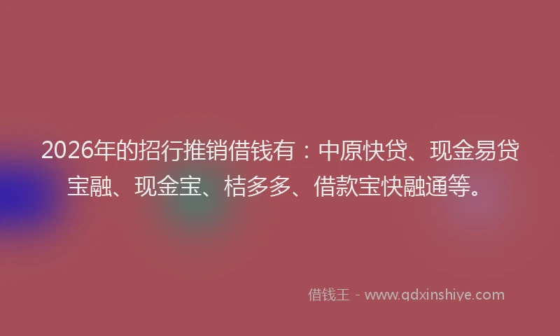 2026年的招行推销借钱有：中原快贷、现金易贷宝融、现金宝、桔多多、借款宝快融通等。