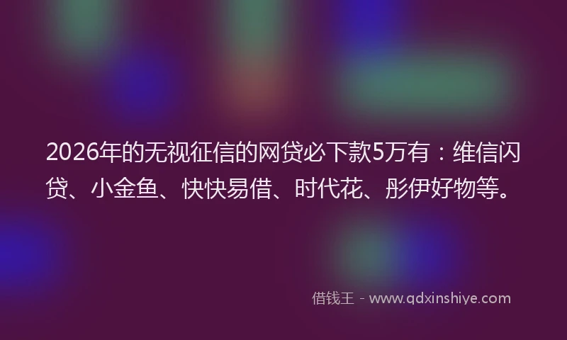 2026年的无视征信的网贷必下款5万有：维信闪贷、小金鱼、快快易借、时代花、彤伊好物等。