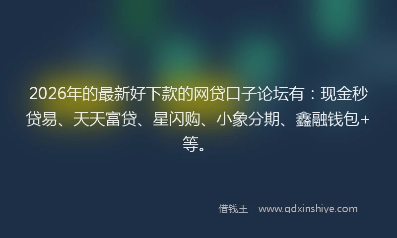 2026年的最新好下款的网贷口子论坛有：现金秒贷易、天天富贷、星闪购、小象分期、鑫融钱包+等。