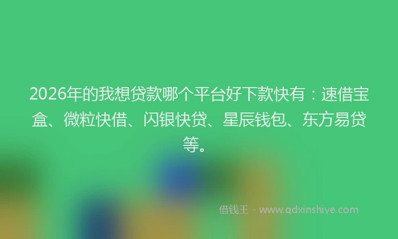 2026年的我想贷款哪个平台好下款快有：速借宝盒、微粒快借、闪银快贷、星辰钱包、东方易贷等。