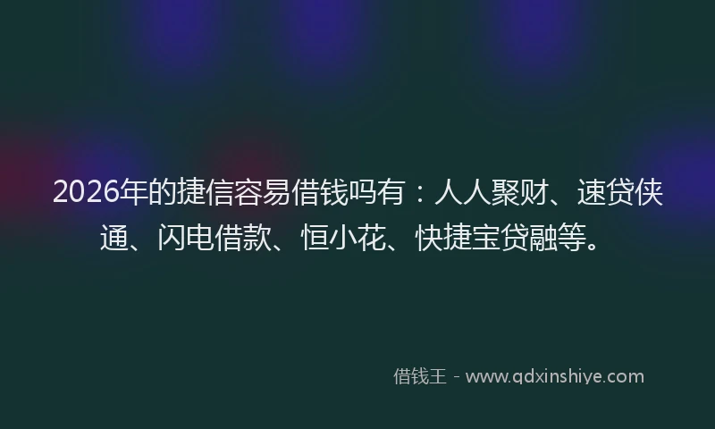 2026年的捷信容易借钱吗有:人人聚财、速贷侠通、闪电借款、恒小花、快捷宝贷融等。