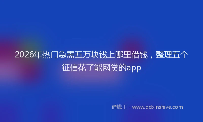 2026年热门急需五万块钱上哪里借钱,整理五个征信花了能网贷的app