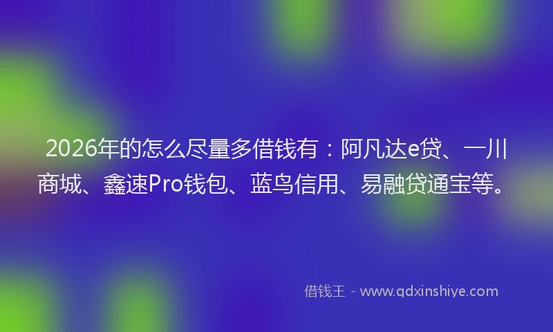 2026年的怎么尽量多借钱有：阿凡达e贷、一川商城、鑫速Pro钱包、蓝鸟信用、易融贷通宝等。
