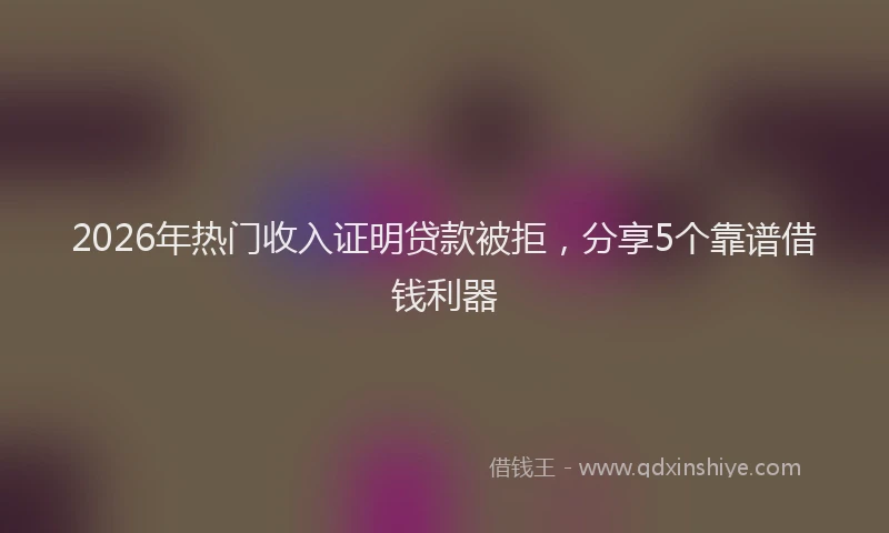 2026年热门收入证明贷款被拒，分享5个靠谱借钱利器