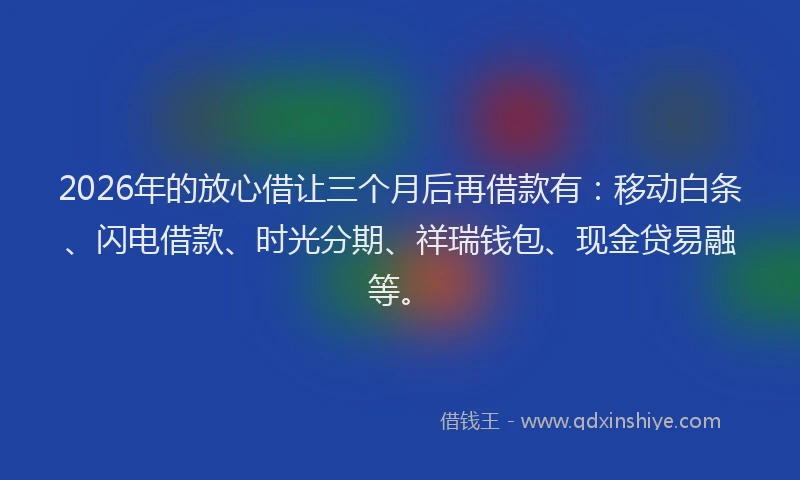 2026年的放心借让三个月后再借款有：移动白条、闪电借款、时光分期、祥瑞钱包、现金贷易融等。