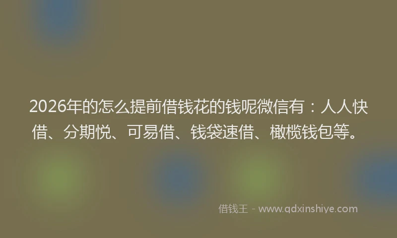 2026年的怎么提前借钱花的钱呢微信有:人人快借、分期悦、可易借、钱袋速借、橄榄钱包等。