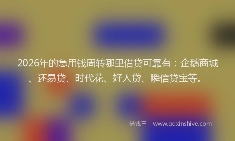 2026年的急用钱周转哪里借贷可靠有：企鹅商城、还易贷、时代花、好人贷、瞬信贷宝等。