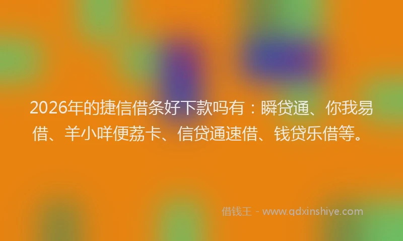 2026年的捷信借条好下款吗有：瞬贷通、你我易借、羊小咩便荔卡、信贷通速借、钱贷乐借等。