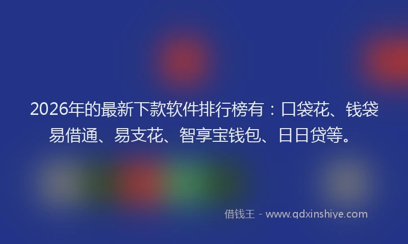 2026年的最新下款软件排行榜有：口袋花、钱袋易借通、易支花、智享宝钱包、日日贷等。