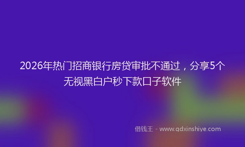 2026年热门招商银行房贷审批不通过，分享5个无视黑白户秒下款口子软件