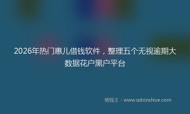 2026年热门惠儿借钱软件，整理五个无视逾期大数据花户黑户平台