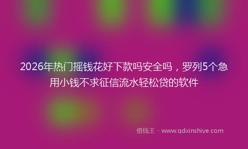 2026年热门摇钱花好下款吗安全吗,罗列5个急用小钱不求征信流水轻松贷的软件