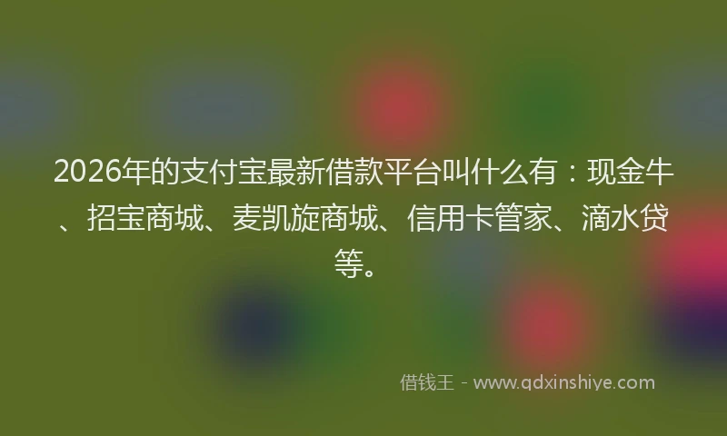 2026年的支付宝最新借款平台叫什么有：现金牛、招宝商城、麦凯旋商城、信用卡管家、滴水贷等。