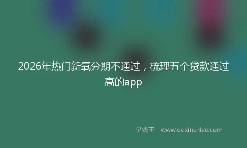 2026年热门新氧分期不通过，梳理五个贷款通过高的app