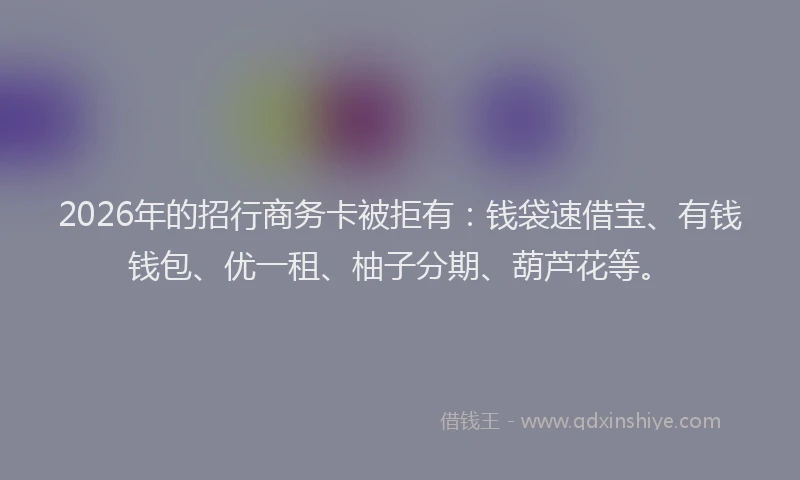 2026年的招行商务卡被拒有：钱袋速借宝、有钱钱包、优一租、柚子分期、葫芦花等。