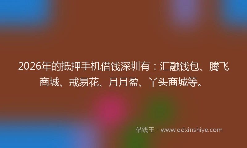 2026年的抵押手机借钱深圳有：汇融钱包、腾飞商城、戒易花、月月盈、丫头商城等。