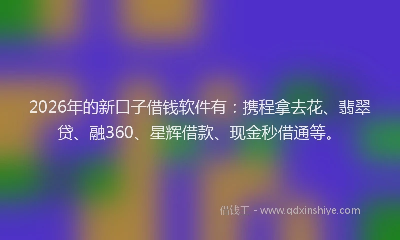 2026年的新口子借钱软件有：携程拿去花、翡翠贷、融360、星辉借款、现金秒借通等。