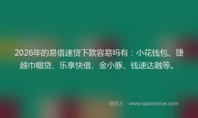 2026年的易借速贷下款容易吗有：小花钱包、捷越巾帼贷、乐享快借、金小豚、钱速达融等。
