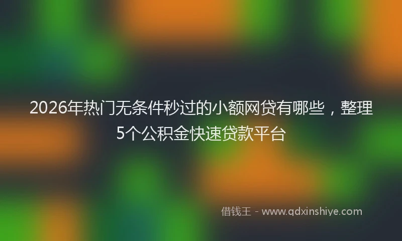 2026年热门无条件秒过的小额网贷有哪些，整理5个公积金快速贷款平台