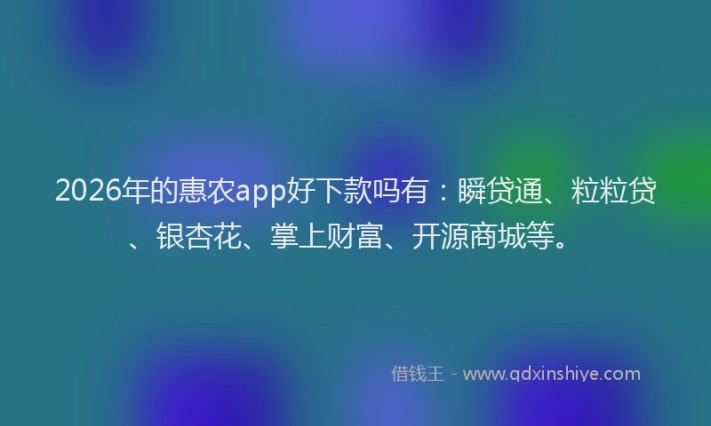 2026年的惠农app好下款吗有：瞬贷通、粒粒贷、银杏花、掌上财富、开源商城等。