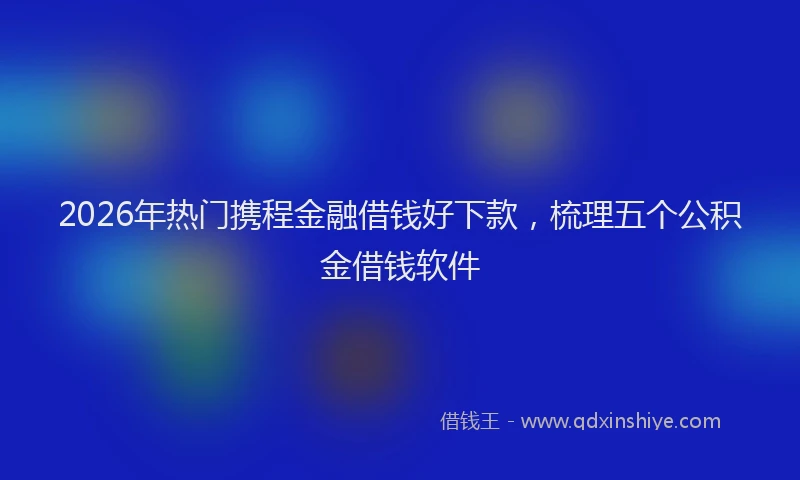 2026年热门携程金融借钱好下款,梳理五个公积金借钱软件