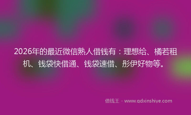2026年的最近微信熟人借钱有:理想给、橘若租机、钱袋快借通、钱袋速借、彤伊好物等。