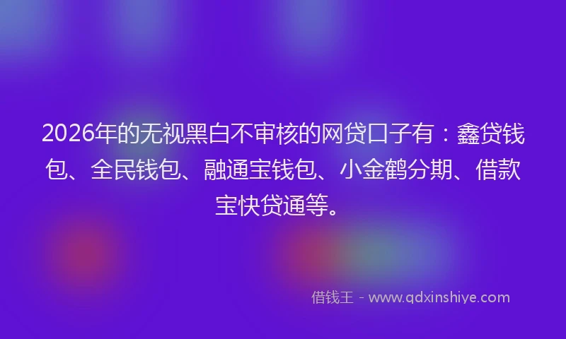 2026年的无视黑白不审核的网贷口子有：鑫贷钱包、全民钱包、融通宝钱包、小金鹤分期、借款宝快贷通等。