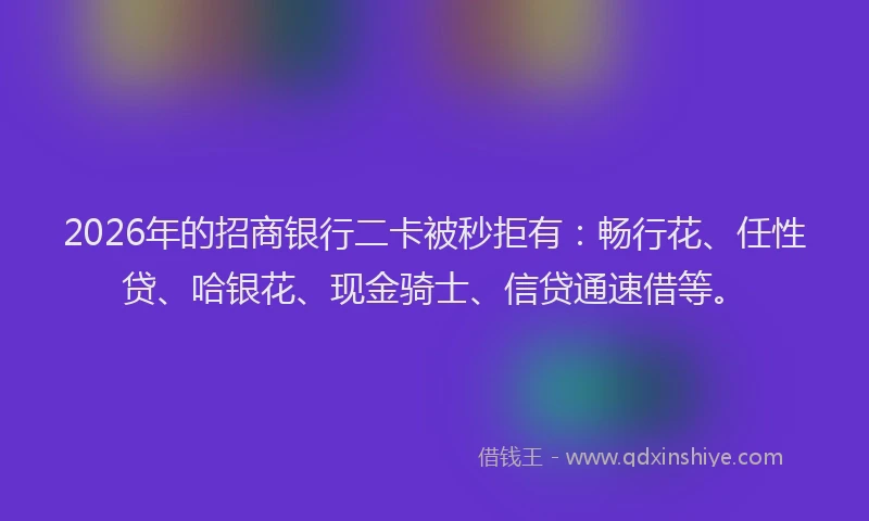 2026年的招商银行二卡被秒拒有：畅行花、任性贷、哈银花、现金骑士、信贷通速借等。