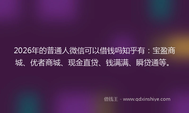 2026年的普通人微信可以借钱吗知乎有：宝盈商城、优者商城、现金直贷、钱满满、瞬贷通等。
