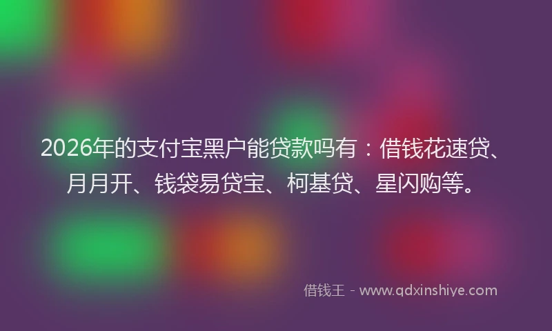 2026年的支付宝黑户能贷款吗有：借钱花速贷、月月开、钱袋易贷宝、柯基贷、星闪购等。