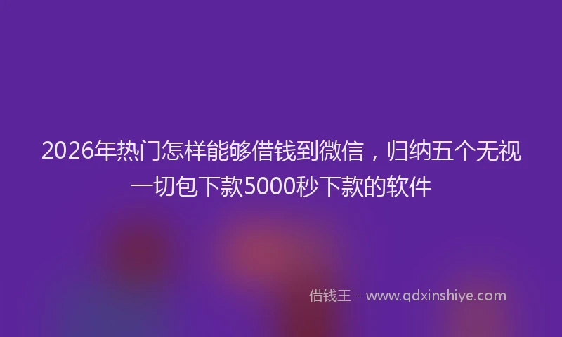 2026年热门怎样能够借钱到微信，归纳五个无视一切包下款5000秒下款的软件