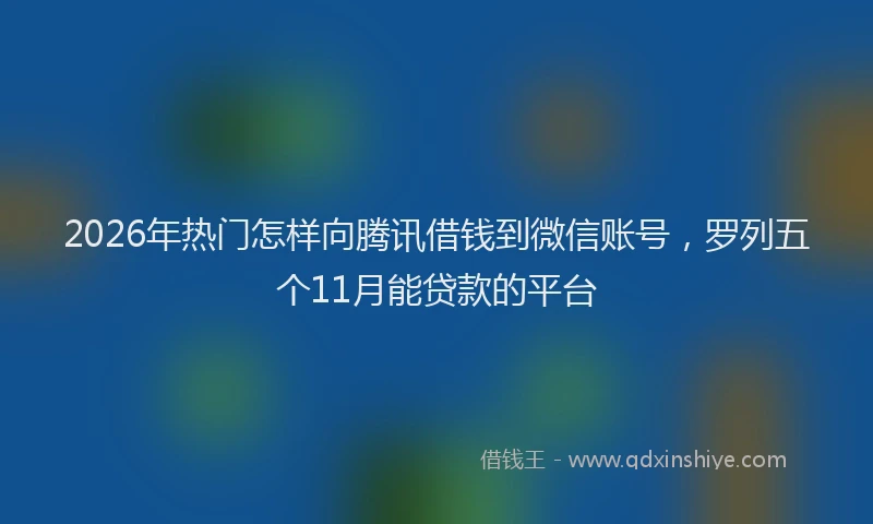 2026年热门怎样向腾讯借钱到微信账号，罗列五个11月能贷款的平台