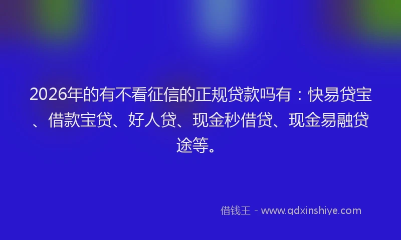 2026年的有不看征信的正规贷款吗有:快易贷宝、借款宝贷、好人贷、现金秒借贷、现金易融贷途等。