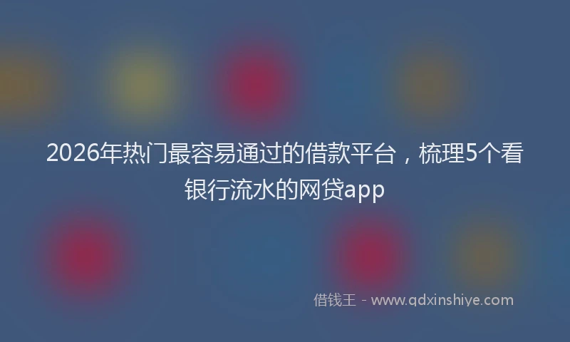2026年热门最容易通过的借款平台，梳理5个看银行流水的网贷app