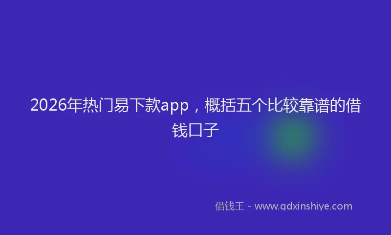 2026年热门易下款app，概括五个比较靠谱的借钱口子