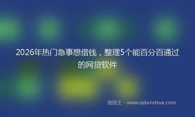 2026年热门急事想借钱，整理5个能百分百通过的网贷软件