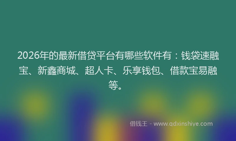 2026年的最新借贷平台有哪些软件有：钱袋速融宝、新鑫商城、超人卡、乐享钱包、借款宝易融等。