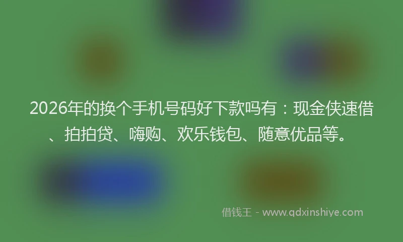2026年的换个手机号码好下款吗有：现金侠速借、拍拍贷、嗨购、欢乐钱包、随意优品等。