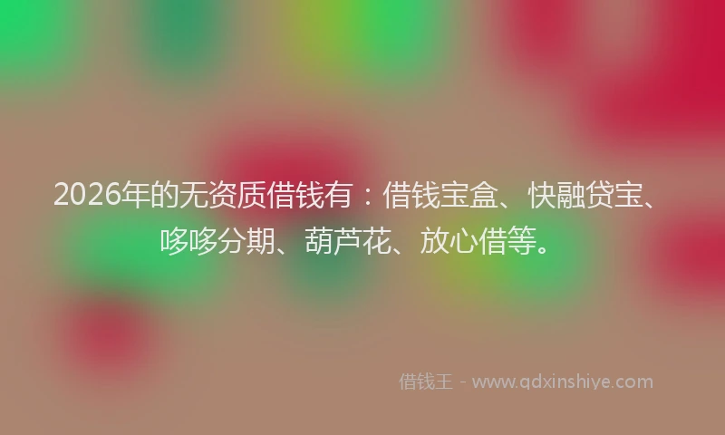 2026年的无资质借钱有:借钱宝盒、快融贷宝、哆哆分期、葫芦花、放心借等。