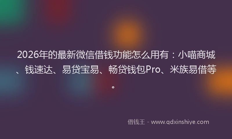 2026年的最新微信借钱功能怎么用有：小喵商城、钱速达、易贷宝易、畅贷钱包Pro、米族易借等。