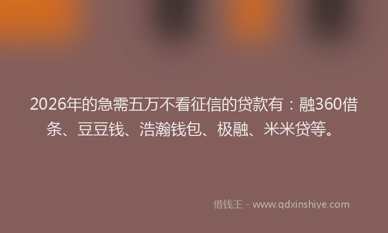 2026年的急需五万不看征信的贷款有:融360借条、豆豆钱、浩瀚钱包、极融、米米贷等。