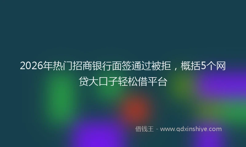 2026年热门招商银行面签通过被拒，概括5个网贷大口子轻松借平台